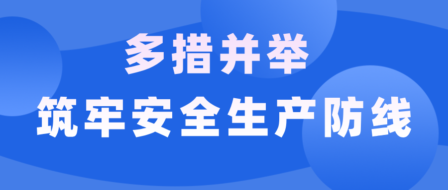 集团及下属子公司多措并举 筑牢安全生产防线